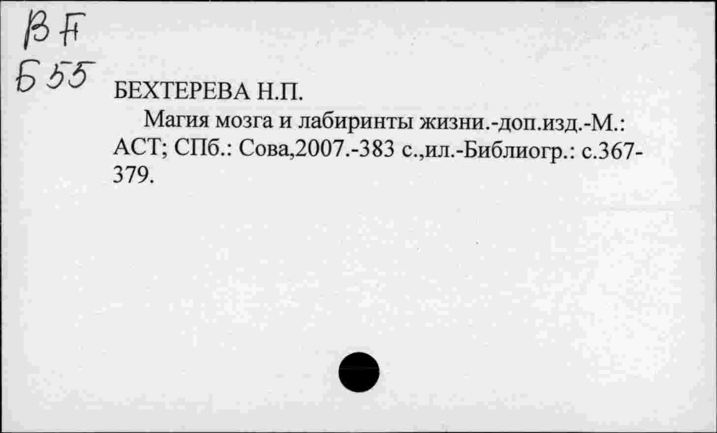 ﻿БЕХТЕРЕВА Н.П.
Магия мозга и лабиринты жизни.-доп.изд.-М.: ACT; СПб.: Сова,2007.-383 с.,ил.-Библиогр.: с.367-379.